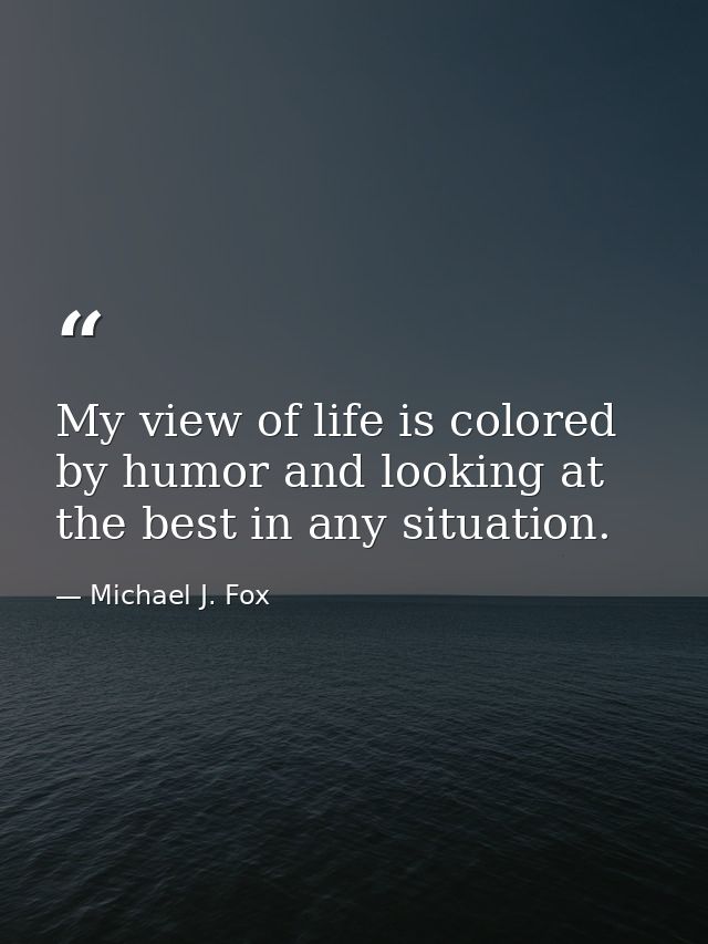 My view of life is colored by humor and looking at the best in any situation. — Michael J. Fox