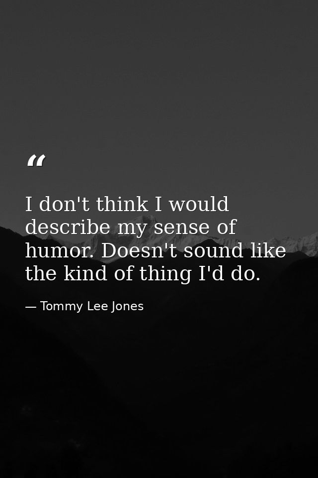 I don't think I would describe my sense of humor. Doesn't sound like the kind of thing I'd do. — Tommy Lee Jones