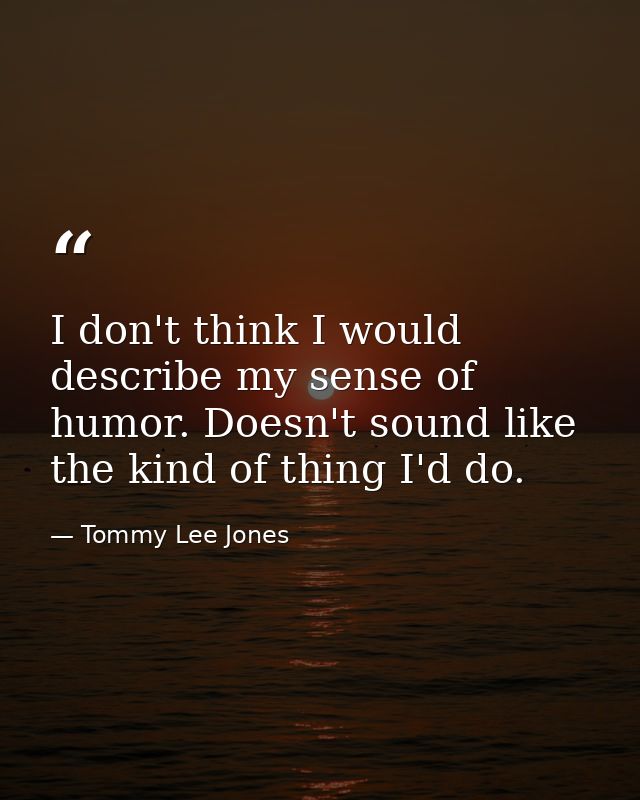 I don't think I would describe my sense of humor. Doesn't sound like the kind of thing I'd do. — Tommy Lee Jones