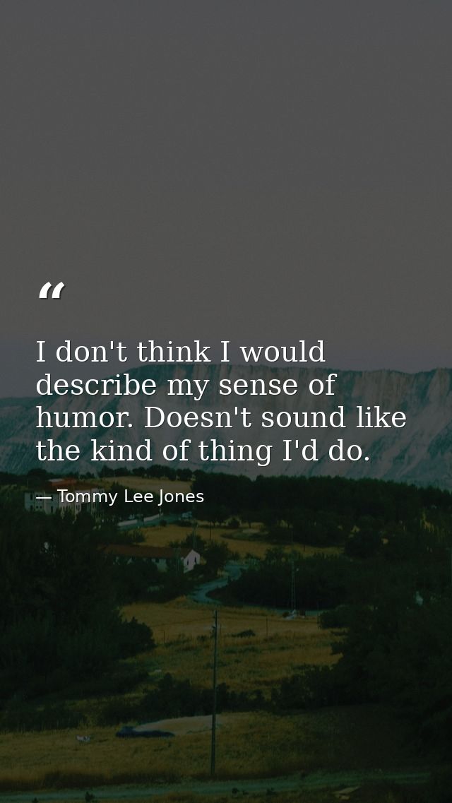 I don't think I would describe my sense of humor. Doesn't sound like the kind of thing I'd do. — Tommy Lee Jones