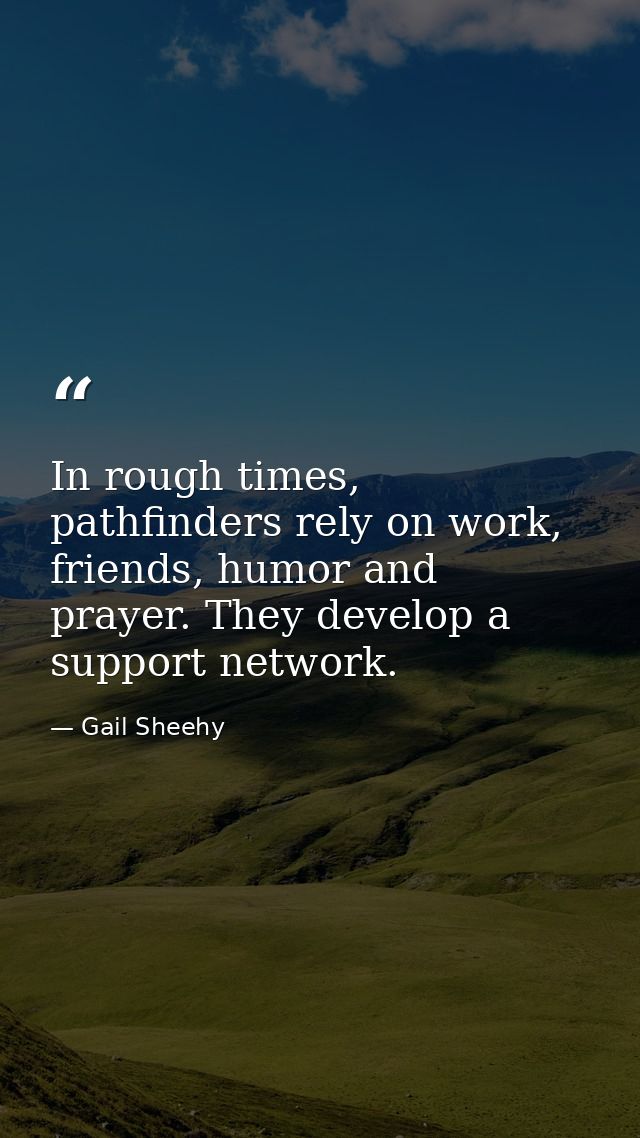 In rough times, pathfinders rely on work, friends, humor and prayer. They develop a support network. — Gail Sheehy