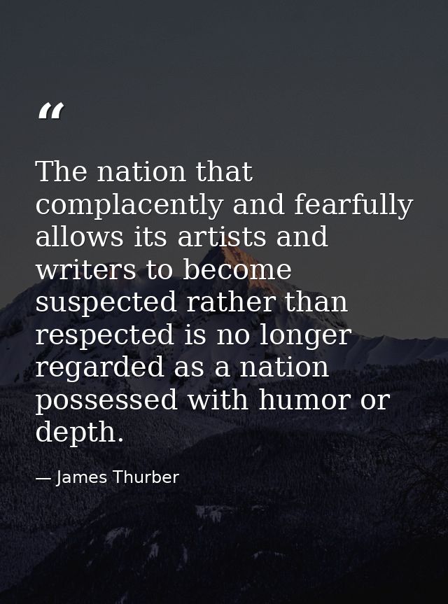 The nation that complacently and fearfully allows its artists and writers to become suspected rather than respected is n — James Thurber