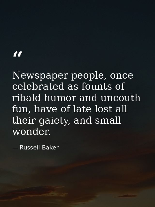 Newspaper people, once celebrated as founts of ribald humor and uncouth fun, have of late lost all their gaiety, and sma — Russell Baker