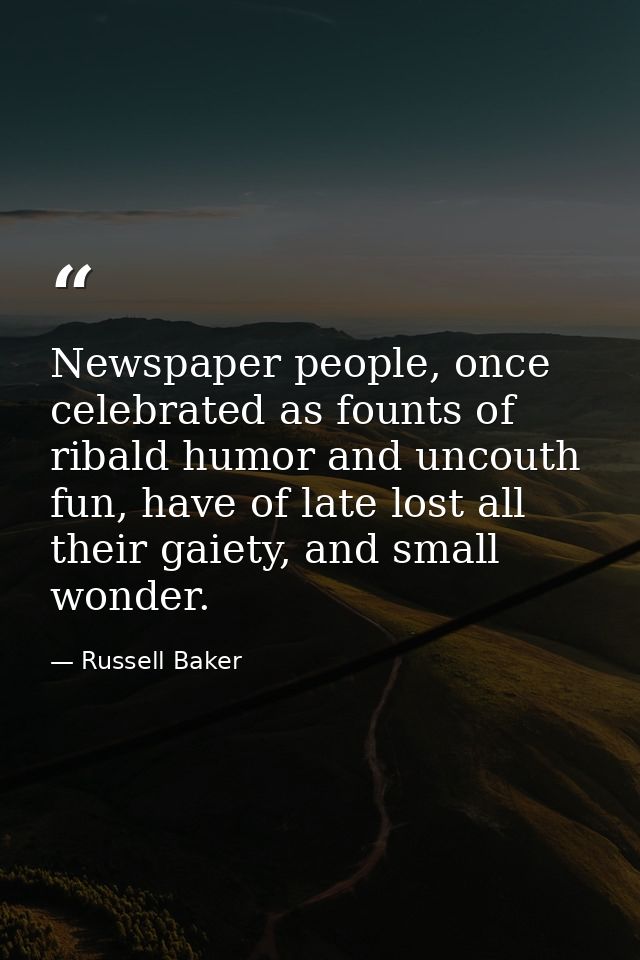 Newspaper people, once celebrated as founts of ribald humor and uncouth fun, have of late lost all their gaiety, and sma — Russell Baker