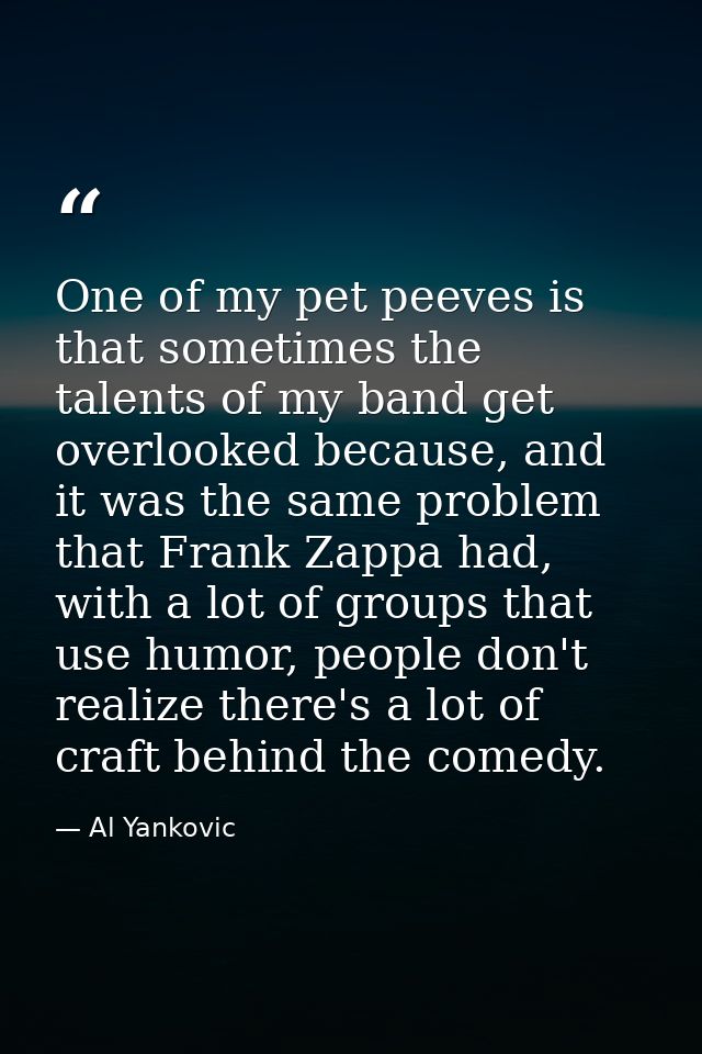 One of my pet peeves is that sometimes the talents of my band get overlooked because, and it was the same problem that F — Al Yankovic