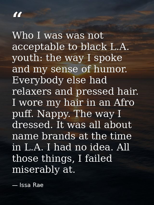 Who I was was not acceptable to black L.A. youth: the way I spoke and my sense of humor. Everybody else had relaxers and — Issa Rae