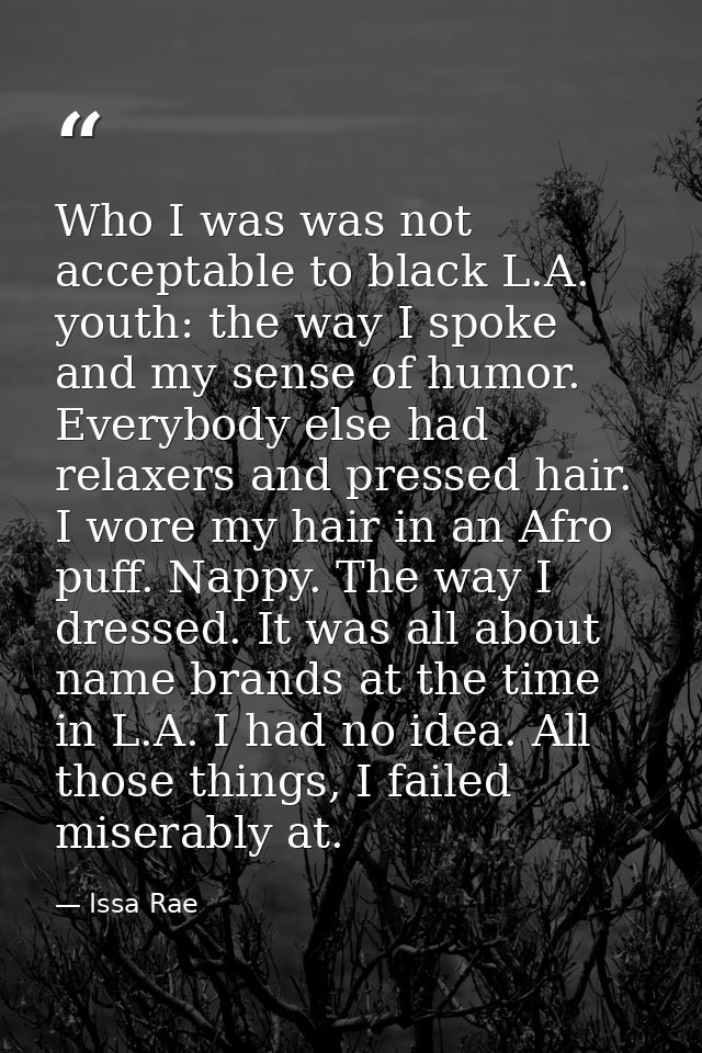 Who I was was not acceptable to black L.A. youth: the way I spoke and my sense of humor. Everybody else had relaxers and — Issa Rae