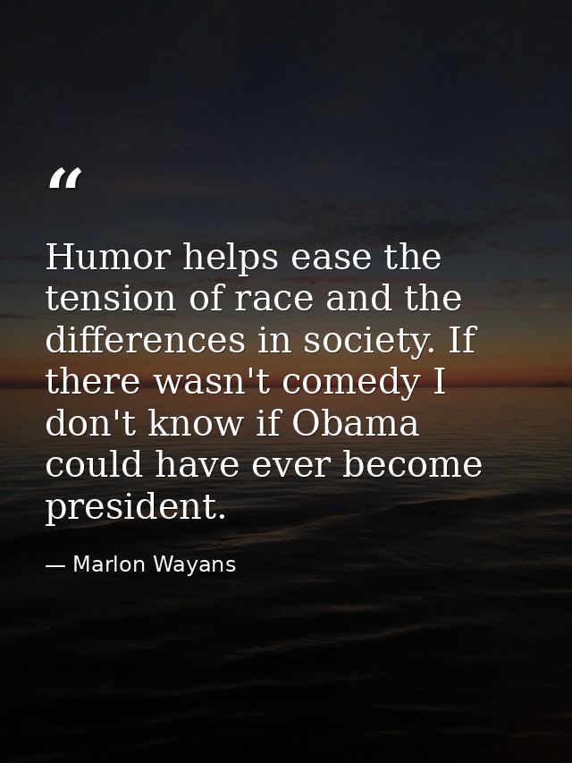 Humor helps ease the tension of race and the differences in society. If there wasn't comedy I don't know if Obama could  — Marlon Wayans