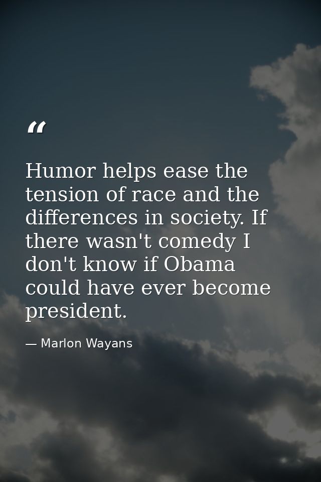 Humor helps ease the tension of race and the differences in society. If there wasn't comedy I don't know if Obama could  — Marlon Wayans