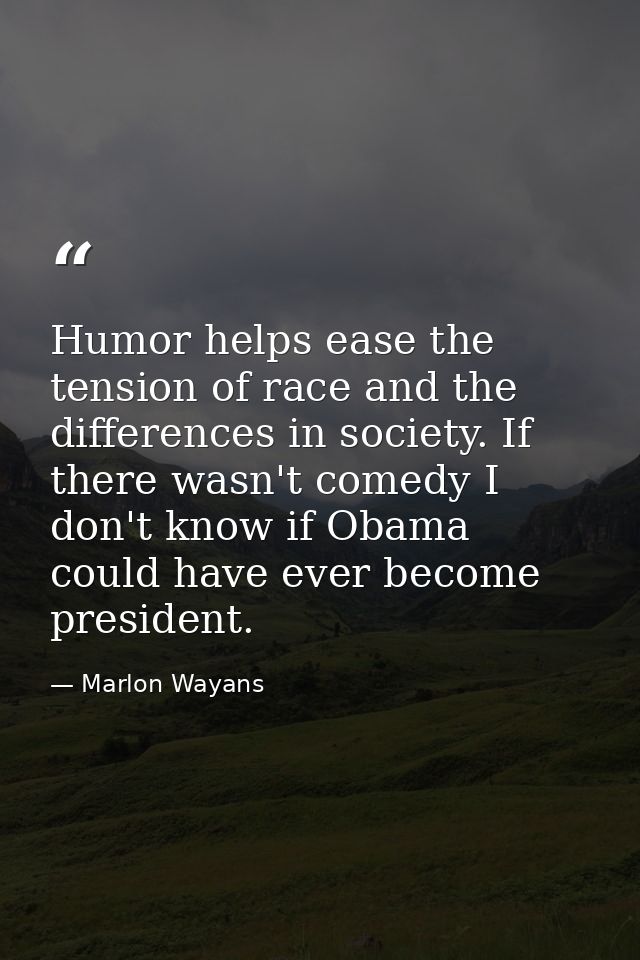 Humor helps ease the tension of race and the differences in society. If there wasn't comedy I don't know if Obama could  — Marlon Wayans