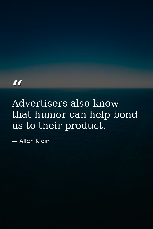 Advertisers also know that humor can help bond us to their product. — Allen Klein