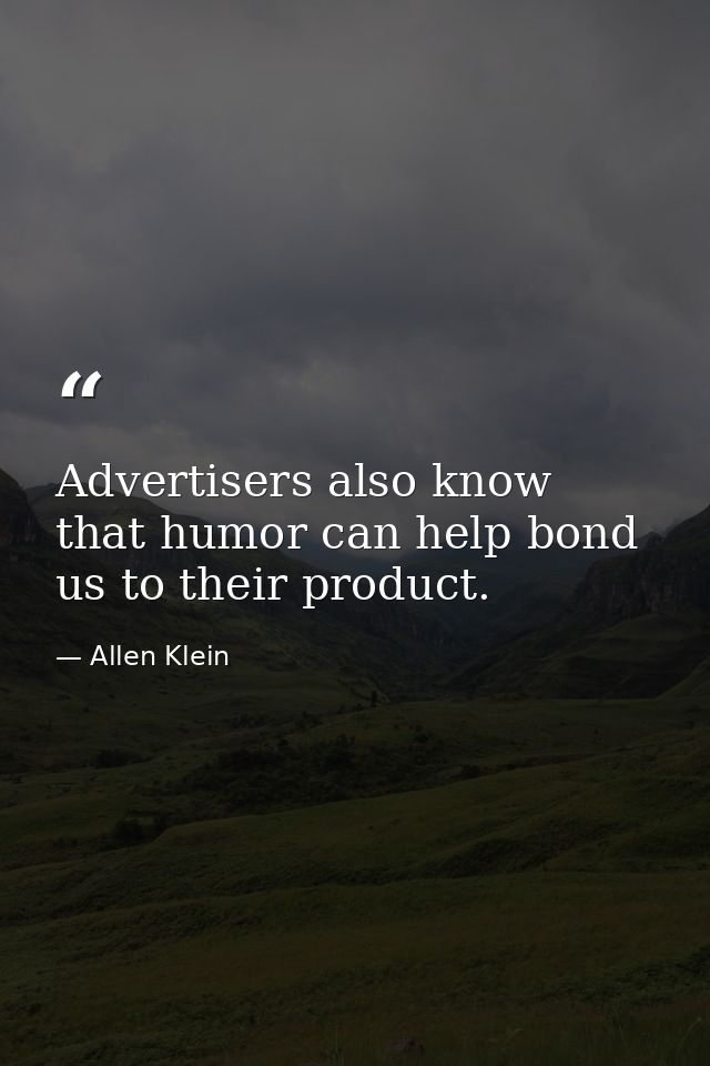 Advertisers also know that humor can help bond us to their product. — Allen Klein