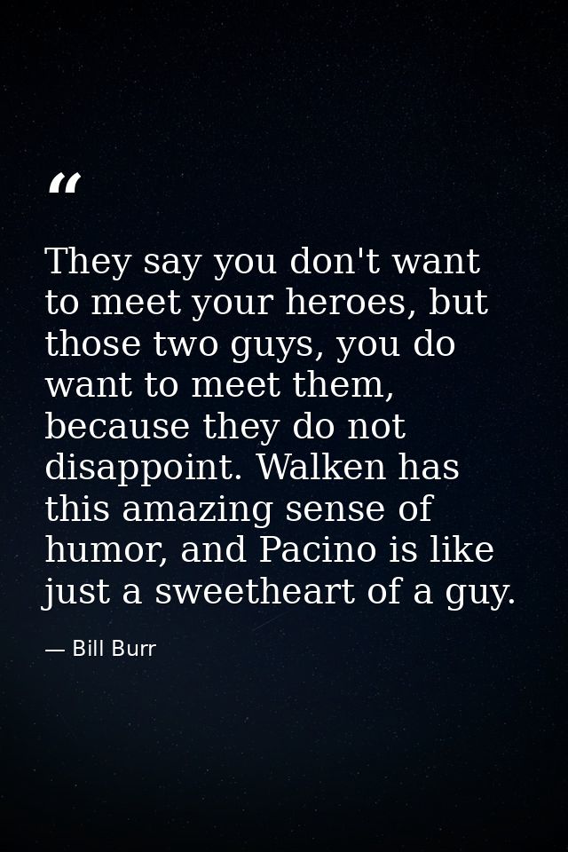 They say you don't want to meet your heroes, but those two guys, you do want to meet them, because they do not disappoin — Bill Burr