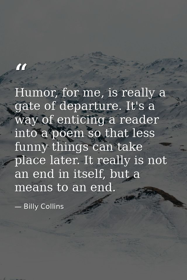 Humor, for me, is really a gate of departure. It's a way of enticing a reader into a poem so that less funny things can  — Billy Collins