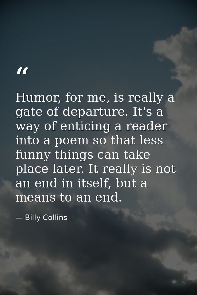 Humor, for me, is really a gate of departure. It's a way of enticing a reader into a poem so that less funny things can  — Billy Collins