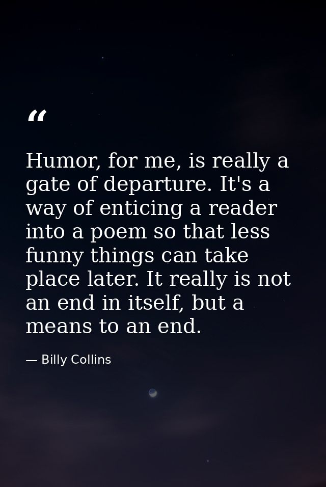 Humor, for me, is really a gate of departure. It's a way of enticing a reader into a poem so that less funny things can  — Billy Collins