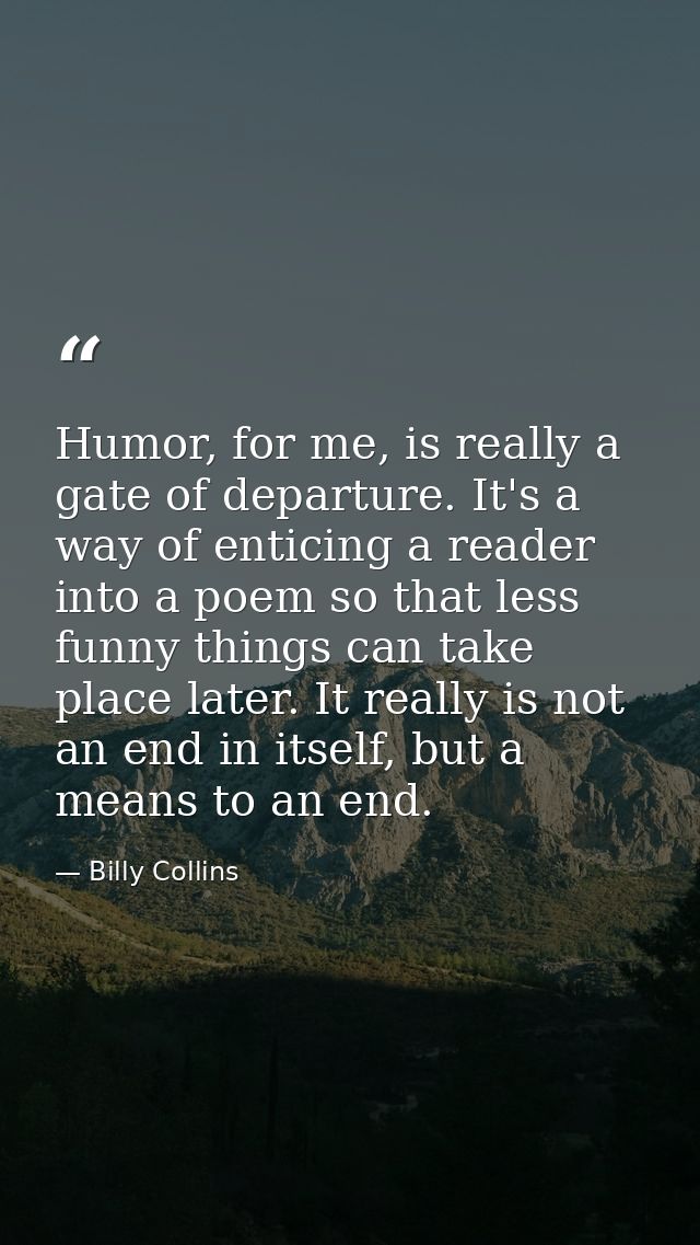 Humor, for me, is really a gate of departure. It's a way of enticing a reader into a poem so that less funny things can  — Billy Collins