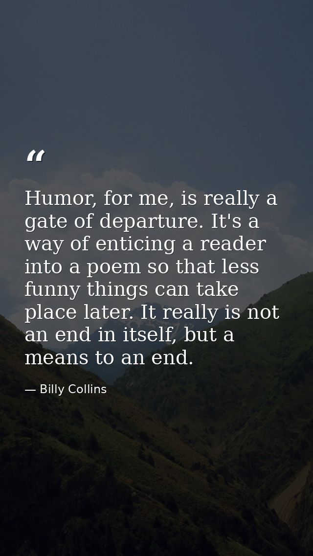 Humor, for me, is really a gate of departure. It's a way of enticing a reader into a poem so that less funny things can  — Billy Collins