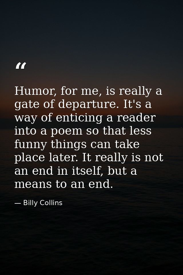 Humor, for me, is really a gate of departure. It's a way of enticing a reader into a poem so that less funny things can  — Billy Collins