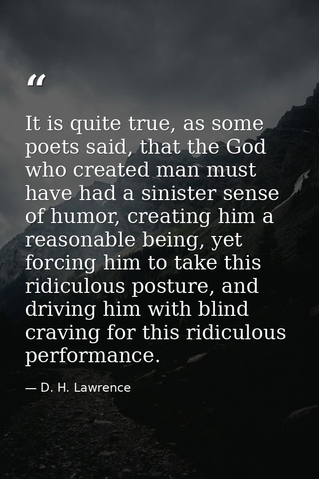 It is quite true, as some poets said, that the God who created man must have had a sinister sense of humor, creating him — D. H. Lawrence