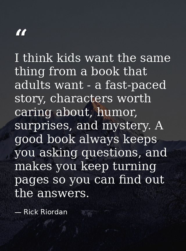 I think kids want the same thing from a book that adults want - a fast-paced story, characters worth caring about, humor — Rick Riordan
