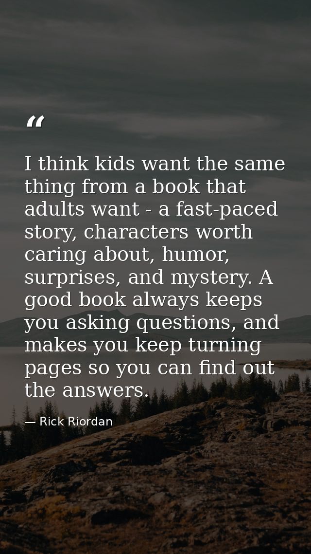 I think kids want the same thing from a book that adults want - a fast-paced story, characters worth caring about, humor — Rick Riordan