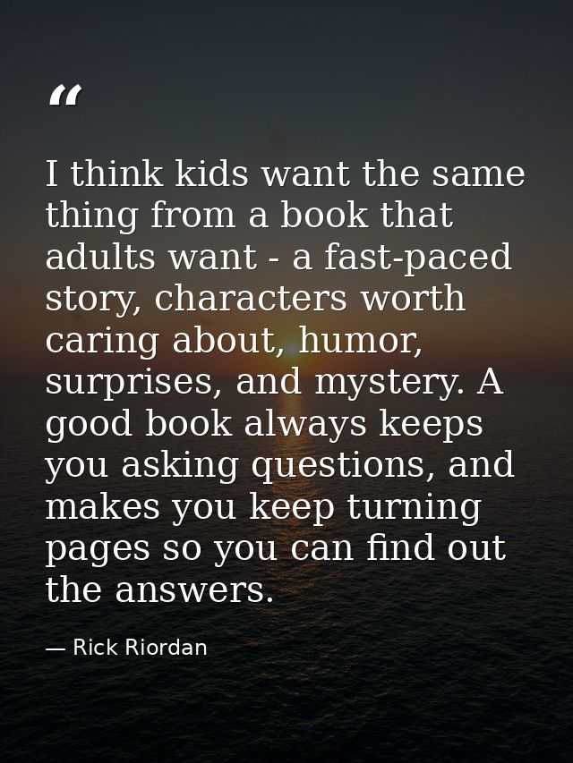 I think kids want the same thing from a book that adults want - a fast-paced story, characters worth caring about, humor — Rick Riordan