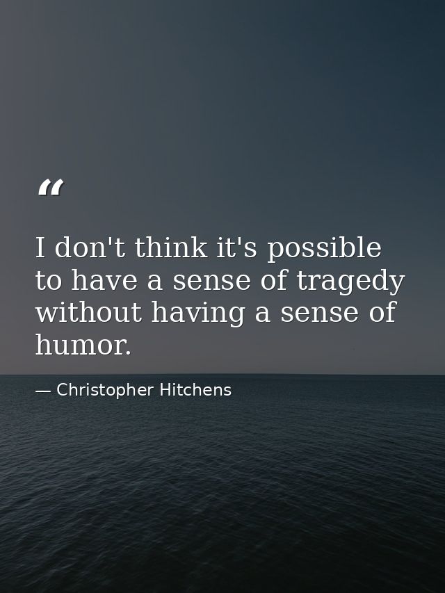 I don't think it's possible to have a sense of tragedy without having a sense of humor. — Christopher Hitchens