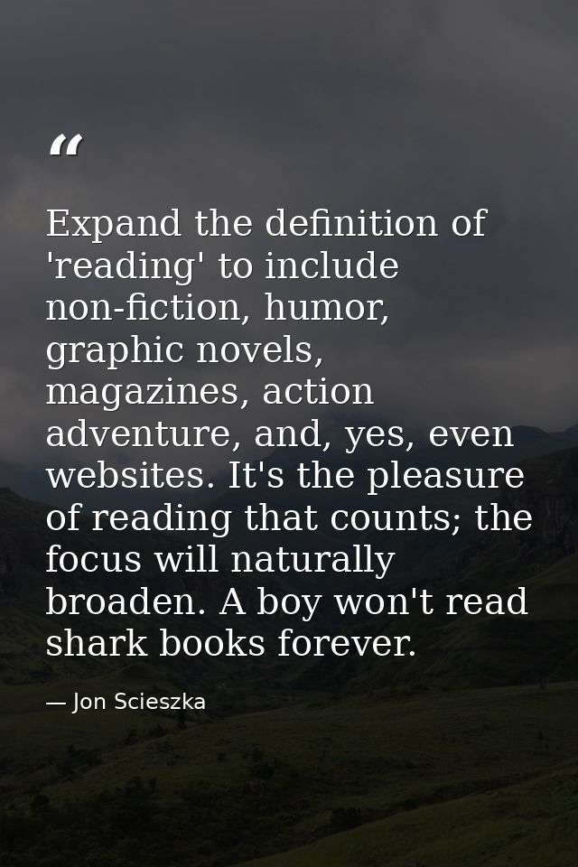 Expand the definition of 'reading' to include non-fiction, humor, graphic novels, magazines, action adventure, and, yes, — Jon Scieszka