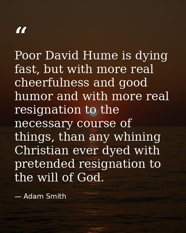 Poor David Hume is dying fast, but with more real cheerfulness and good humor and with more real resignation to the nece — Adam Smith
