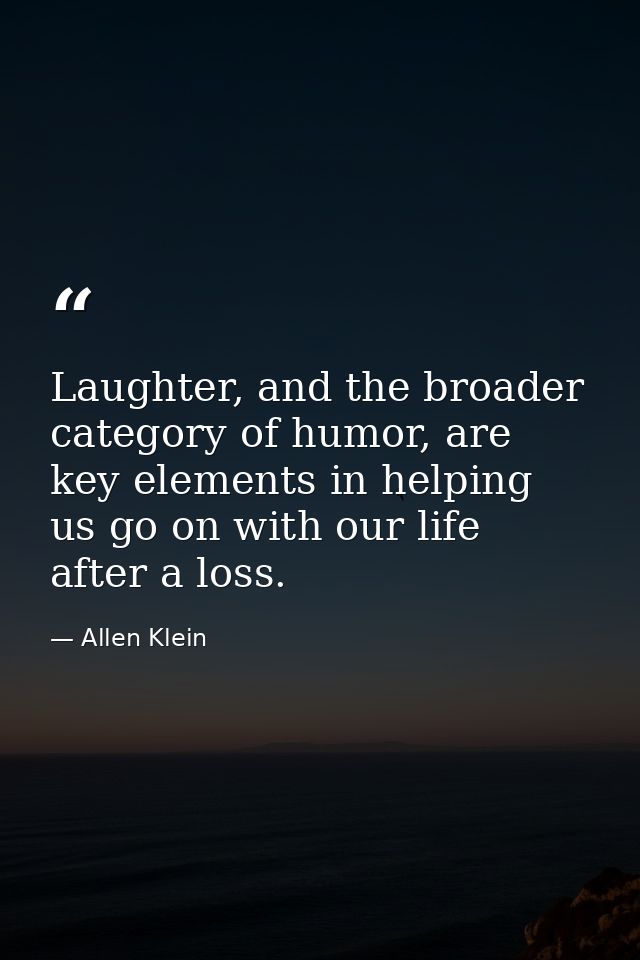 Laughter, and the broader category of humor, are key elements in helping us go on with our life after a loss. — Allen Klein
