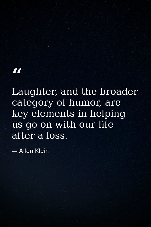 Laughter, and the broader category of humor, are key elements in helping us go on with our life after a loss. — Allen Klein