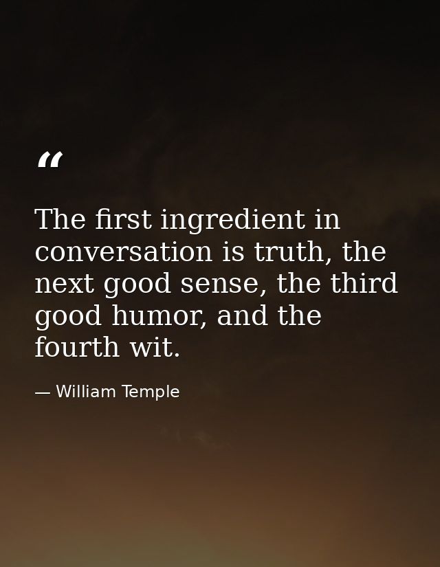 The first ingredient in conversation is truth, the next good sense, the third good humor, and the fourth wit. — William Temple
