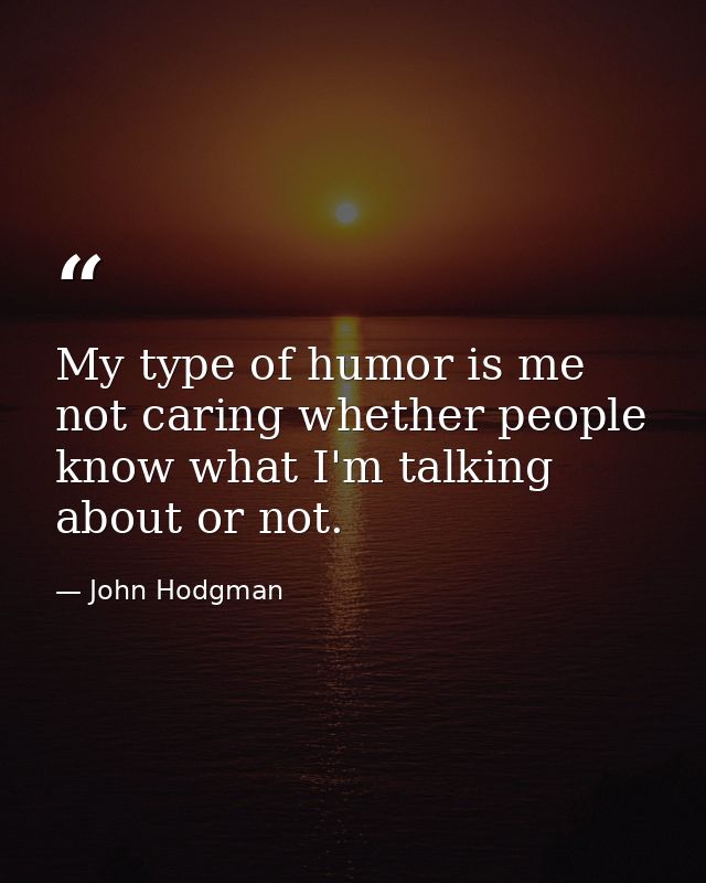 My type of humor is me not caring whether people know what I'm talking about or not. — John Hodgman