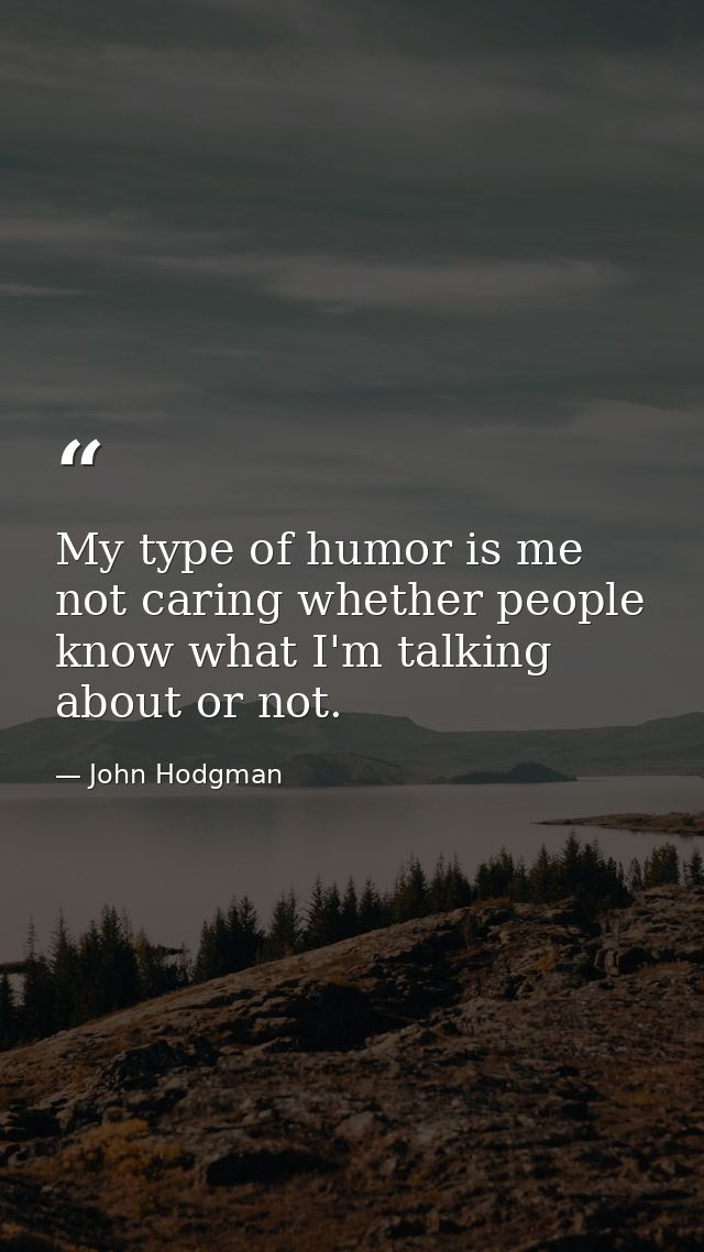 My type of humor is me not caring whether people know what I'm talking about or not. — John Hodgman