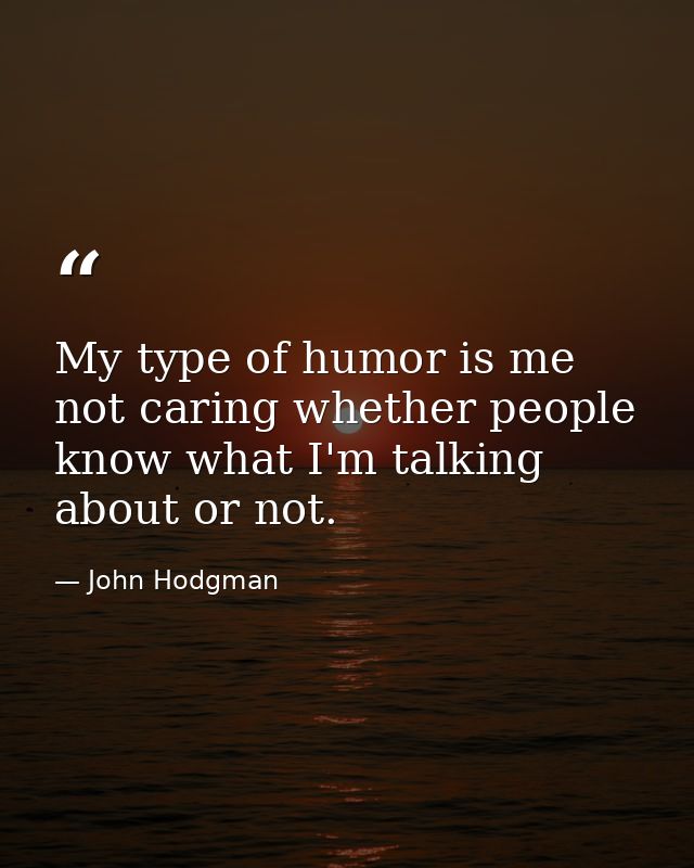 My type of humor is me not caring whether people know what I'm talking about or not. — John Hodgman