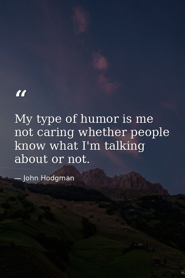 My type of humor is me not caring whether people know what I'm talking about or not. — John Hodgman