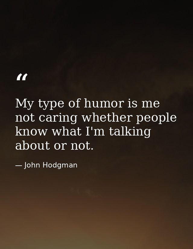 My type of humor is me not caring whether people know what I'm talking about or not. — John Hodgman