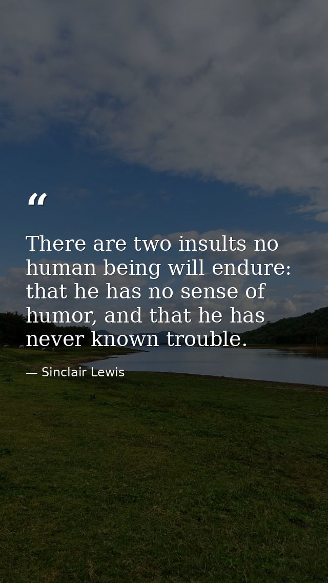 There are two insults no human being will endure: that he has no sense of humor, and that he has never known trouble. — Sinclair Lewis