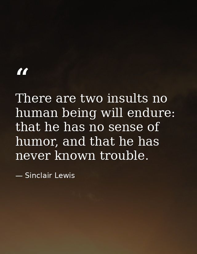 There are two insults no human being will endure: that he has no sense of humor, and that he has never known trouble. — Sinclair Lewis