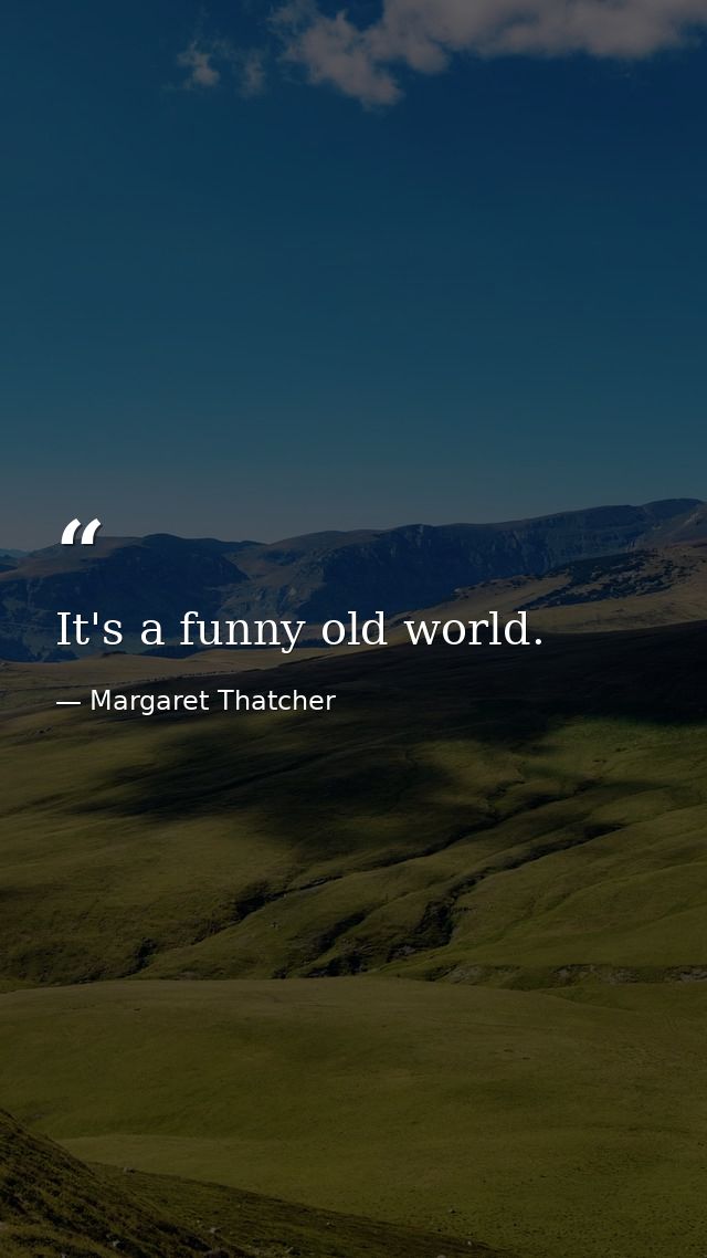 It's a funny old world. — Margaret Thatcher