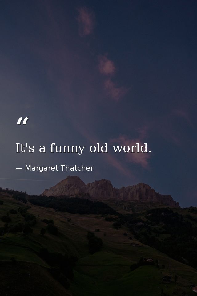 It's a funny old world. — Margaret Thatcher