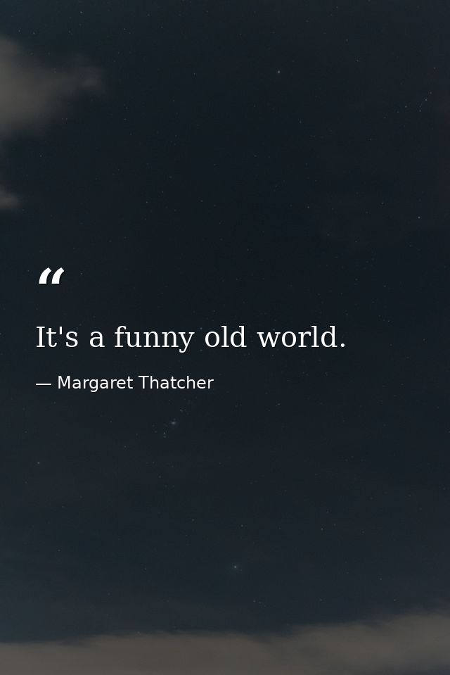 It's a funny old world. — Margaret Thatcher