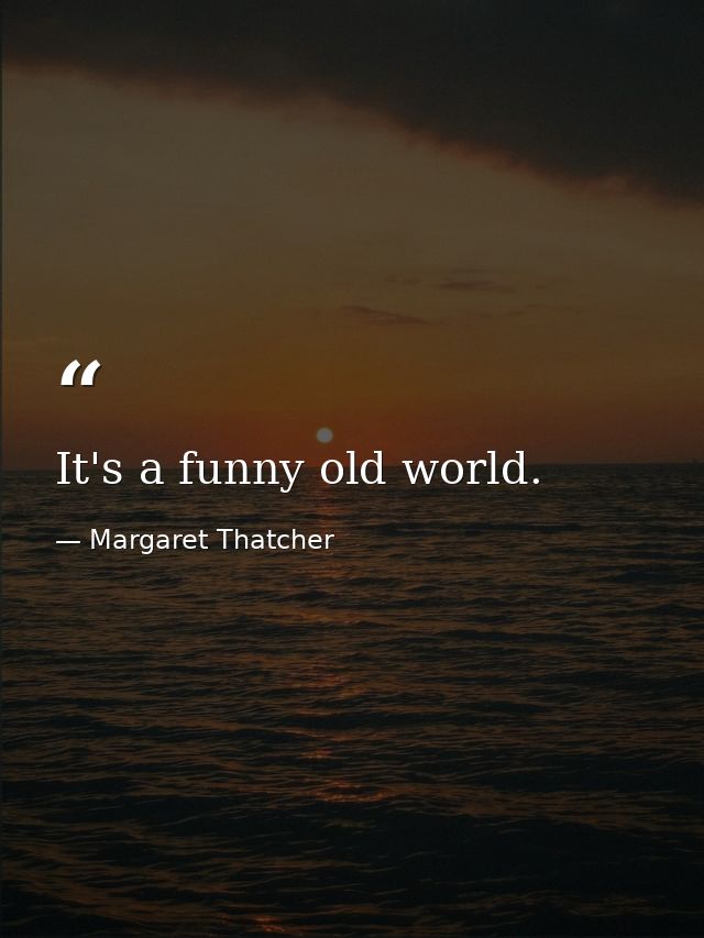 It's a funny old world. — Margaret Thatcher