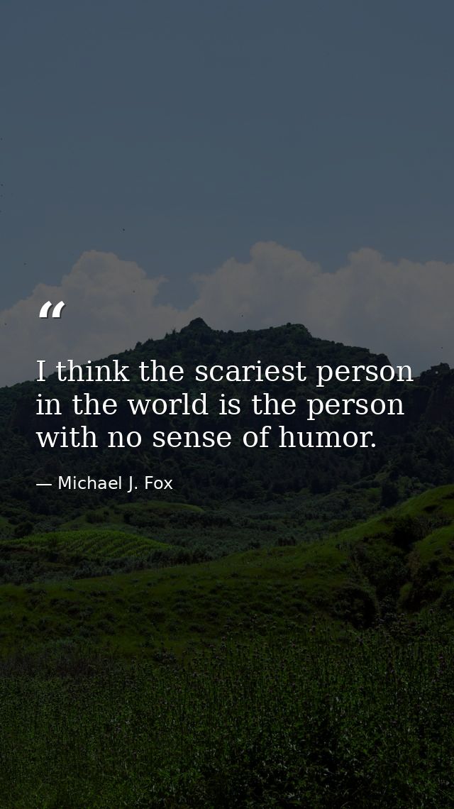 I think the scariest person in the world is the person with no sense of humor. — Michael J. Fox