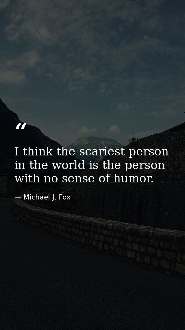 I think the scariest person in the world is the person with no sense of humor. — Michael J. Fox