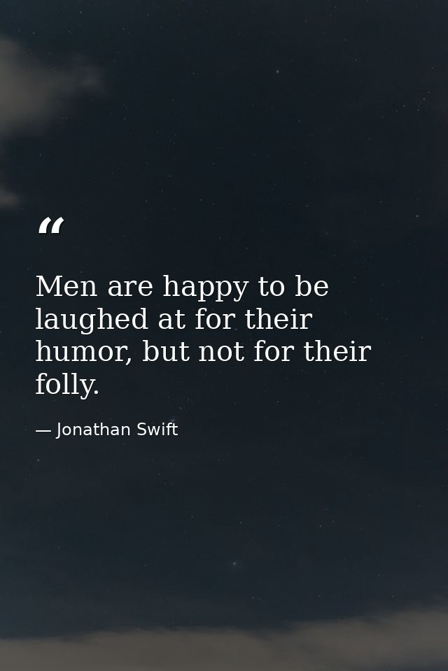 Men are happy to be laughed at for their humor, but not for their folly. — Jonathan Swift