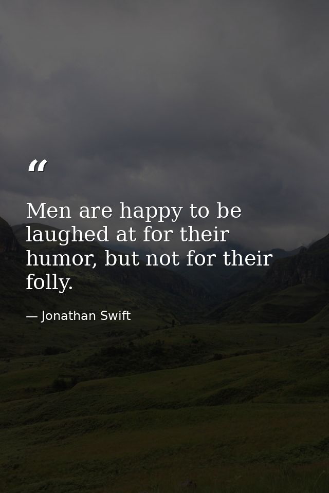 Men are happy to be laughed at for their humor, but not for their folly. — Jonathan Swift