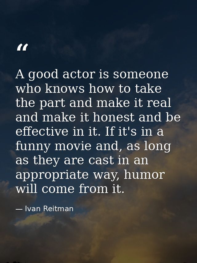 A good actor is someone who knows how to take the part and make it real and make it honest and be effective in it. If it — Ivan Reitman