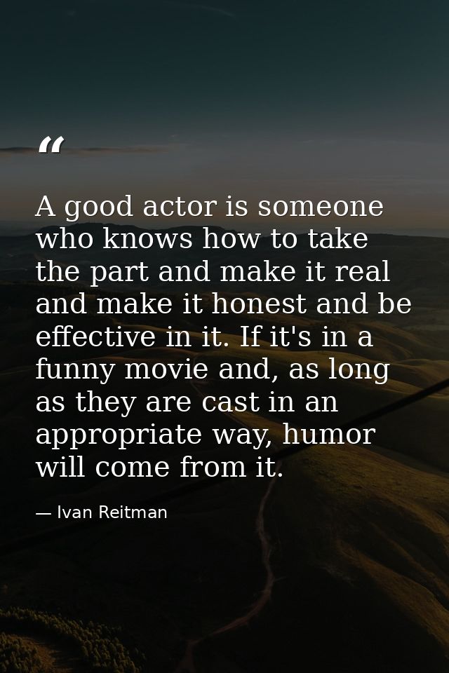 A good actor is someone who knows how to take the part and make it real and make it honest and be effective in it. If it — Ivan Reitman